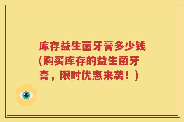 库存益生菌牙膏多少钱(购买库存的益生菌牙膏，限时优惠来袭！)