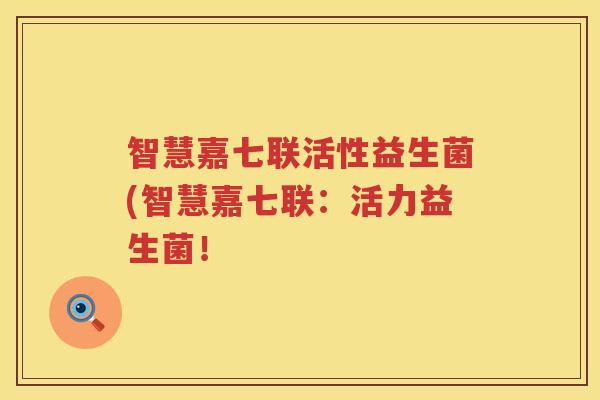 智慧嘉七联活性益生菌(智慧嘉七联：活力益生菌！