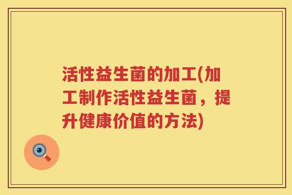 活性益生菌的加工(加工制作活性益生菌，提升健康价值的方法)