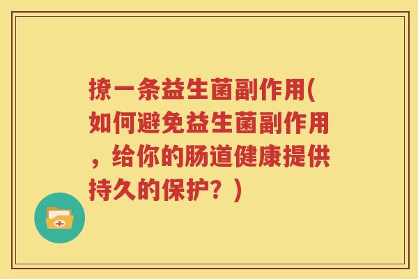 撩一条益生菌副作用(如何避免益生菌副作用，给你的肠道健康提供持久的保护？)