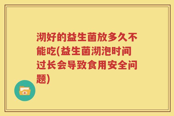 沏好的益生菌放多久不能吃(益生菌沏泡时间过长会导致食用安全问题)