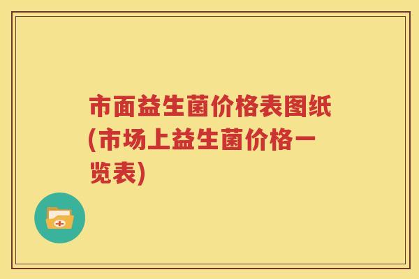 市面益生菌价格表图纸(市场上益生菌价格一览表)