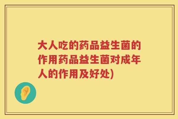 大人吃的药品益生菌的作用药品益生菌对成年人的作用及好处)