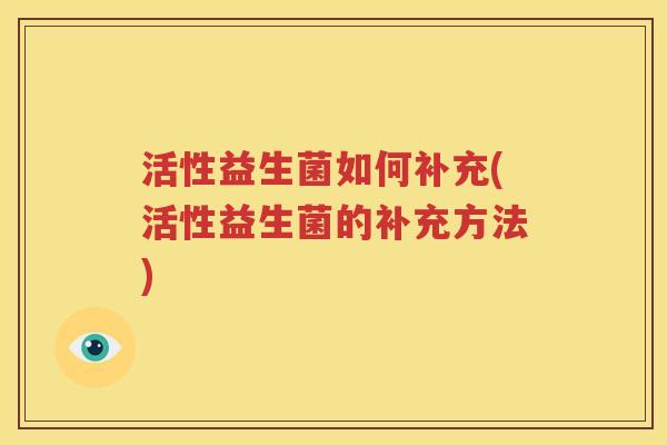 活性益生菌如何补充(活性益生菌的补充方法)