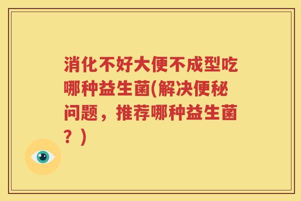 消化不好大便不成型吃哪种益生菌(解决便秘问题，推荐哪种益生菌？)