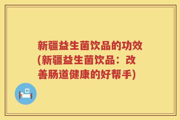 新疆益生菌饮品的功效(新疆益生菌饮品：改善肠道健康的好帮手)