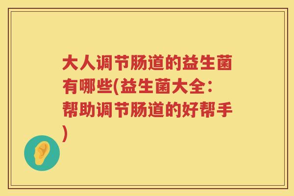 大人调节肠道的益生菌有哪些(益生菌大全：帮助调节肠道的好帮手)