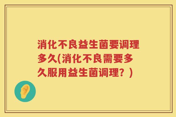 消化不良益生菌要调理多久(消化不良需要多久服用益生菌调理？)
