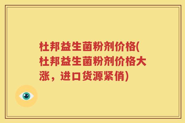 杜邦益生菌粉剂价格(杜邦益生菌粉剂价格大涨，进口货源紧俏)