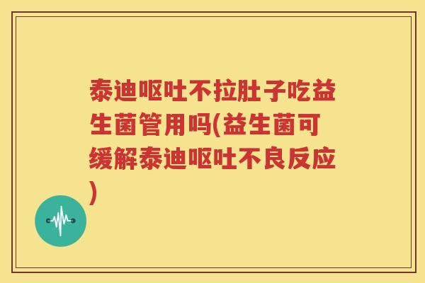 泰迪呕吐不拉肚子吃益生菌管用吗(益生菌可缓解泰迪呕吐不良反应)