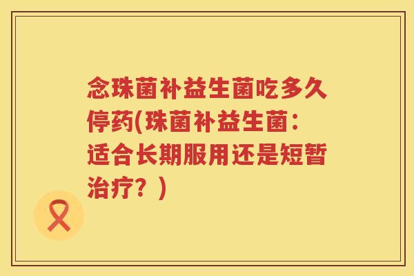 念珠菌补益生菌吃多久停药(珠菌补益生菌：适合长期服用还是短暂治疗？)