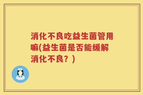 消化不良吃益生菌管用嘛(益生菌是否能缓解消化不良？)