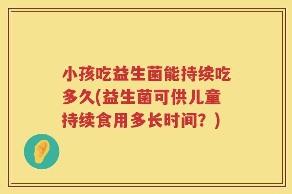 小孩吃益生菌能持续吃多久(益生菌可供儿童持续食用多长时间？)
