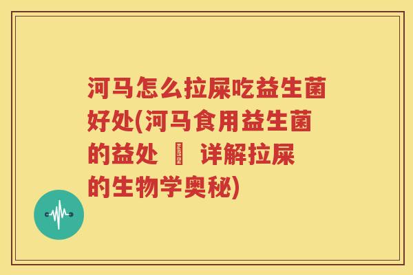 河马怎么拉屎吃益生菌好处(河马食用益生菌的益处 – 详解拉屎的生物学奥秘)