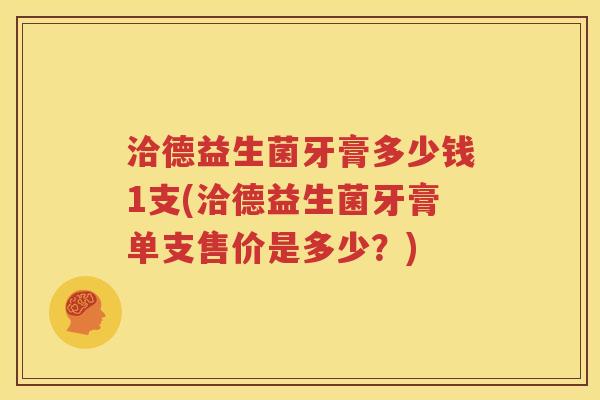 洽德益生菌牙膏多少钱1支(洽德益生菌牙膏单支售价是多少？)