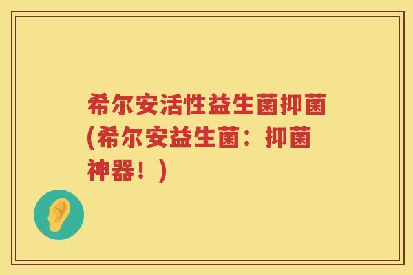 希尔安活性益生菌抑菌(希尔安益生菌：抑菌神器！)