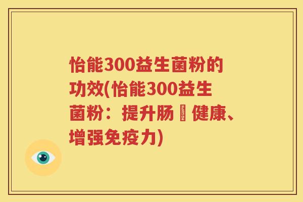 怡能300益生菌粉的功效(怡能300益生菌粉：提升肠腸健康、增强免疫力)