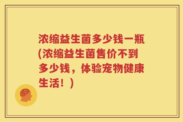 浓缩益生菌多少钱一瓶(浓缩益生菌售价不到多少钱，体验宠物健康生活！)
