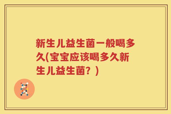 新生儿益生菌一般喝多久(宝宝应该喝多久新生儿益生菌？)