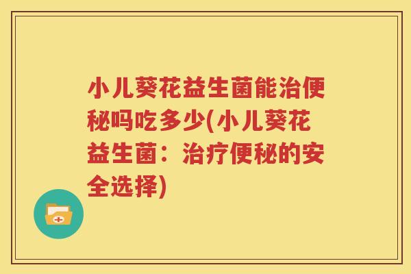 小儿葵花益生菌能治便秘吗吃多少(小儿葵花益生菌：治疗便秘的安全选择)