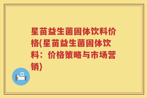 星苗益生菌固体饮料价格(星苗益生菌固体饮料：价格策略与市场营销)