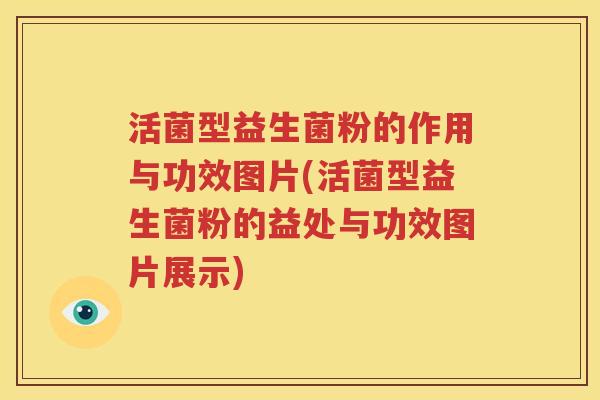 活菌型益生菌粉的作用与功效图片(活菌型益生菌粉的益处与功效图片展示)