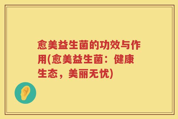 愈美益生菌的功效与作用(愈美益生菌：健康生态，美丽无忧)