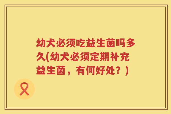 幼犬必须吃益生菌吗多久(幼犬必须定期补充益生菌，有何好处？)