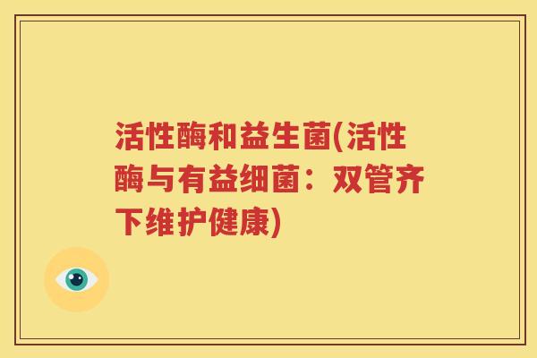 活性酶和益生菌(活性酶与有益细菌：双管齐下维护健康)