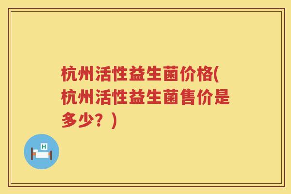 杭州活性益生菌价格(杭州活性益生菌售价是多少？)