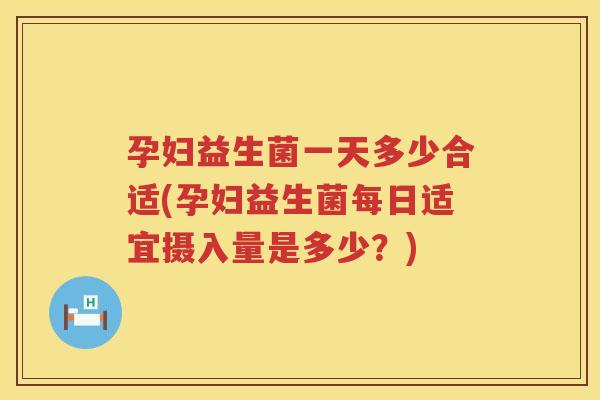孕妇益生菌一天多少合适(孕妇益生菌每日适宜摄入量是多少？)