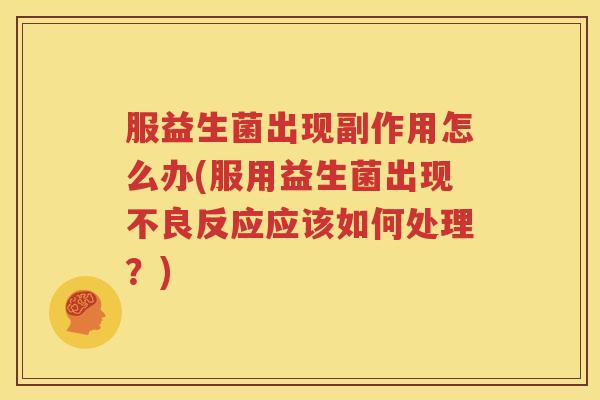 服益生菌出现副作用怎么办(服用益生菌出现不良反应应该如何处理？)