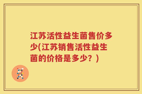 江苏活性益生菌售价多少(江苏销售活性益生菌的价格是多少？)