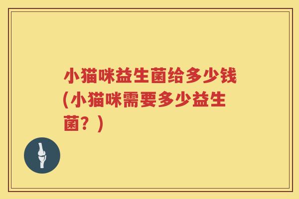 小猫咪益生菌给多少钱(小猫咪需要多少益生菌？)
