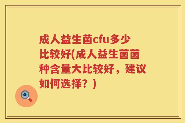 成人益生菌cfu多少比较好(成人益生菌菌种含量大比较好，建议如何选择？)