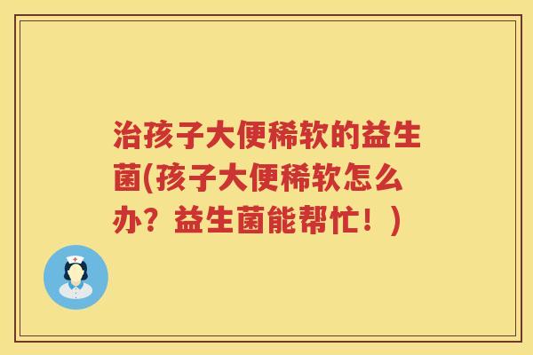 治孩子大便稀软的益生菌(孩子大便稀软怎么办？益生菌能帮忙！)