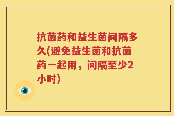 抗菌药和益生菌间隔多久(避免益生菌和抗菌药一起用，间隔至少2小时)