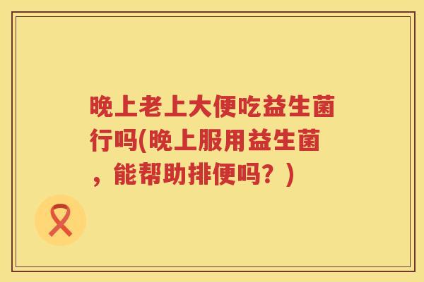 晚上老上大便吃益生菌行吗(晚上服用益生菌，能帮助排便吗？)