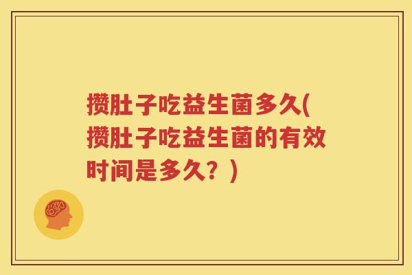 攒肚子吃益生菌多久(攒肚子吃益生菌的有效时间是多久？)