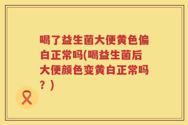 喝了益生菌大便黄色偏白正常吗(喝益生菌后大便颜色变黄白正常吗？)