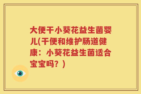 大便干小葵花益生菌婴儿(干便和维护肠道健康：小葵花益生菌适合宝宝吗？)