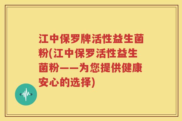 江中保罗牌活性益生菌粉(江中保罗活性益生菌粉——为您提供健康安心的选择)