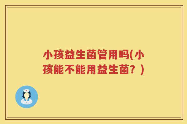小孩益生菌管用吗(小孩能不能用益生菌？)