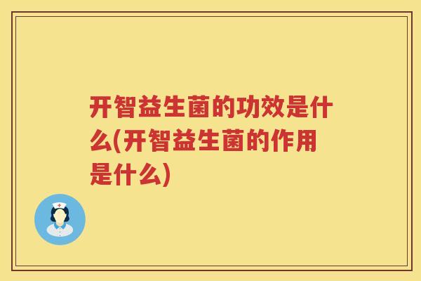 开智益生菌的功效是什么(开智益生菌的作用是什么)