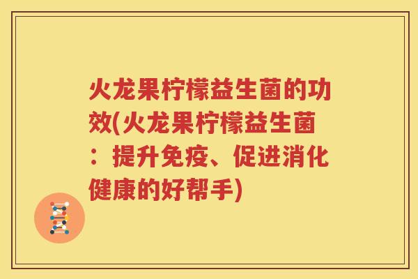火龙果柠檬益生菌的功效(火龙果柠檬益生菌：提升免疫、促进消化健康的好帮手)