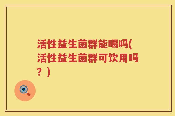 活性益生菌群能喝吗(活性益生菌群可饮用吗？)