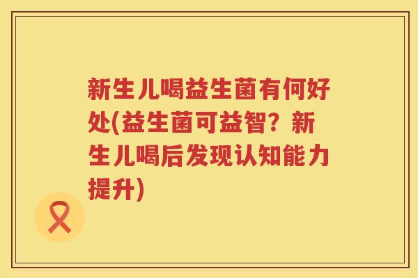 新生儿喝益生菌有何好处(益生菌可益智？新生儿喝后发现认知能力提升)