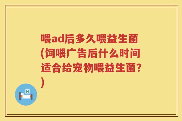 喂ad后多久喂益生菌(饲喂广告后什么时间适合给宠物喂益生菌？)