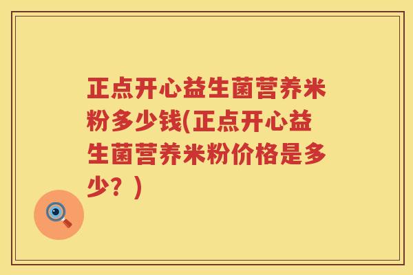 正点开心益生菌营养米粉多少钱(正点开心益生菌营养米粉价格是多少？)