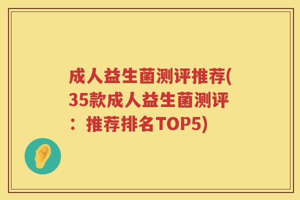 成人益生菌测评推荐(35款成人益生菌测评：推荐排名TOP5)